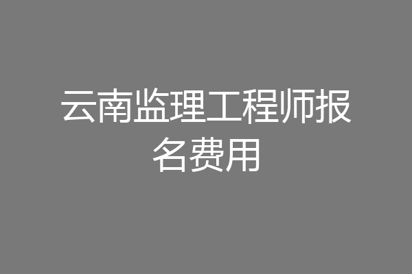 云南监理工程师报名费用