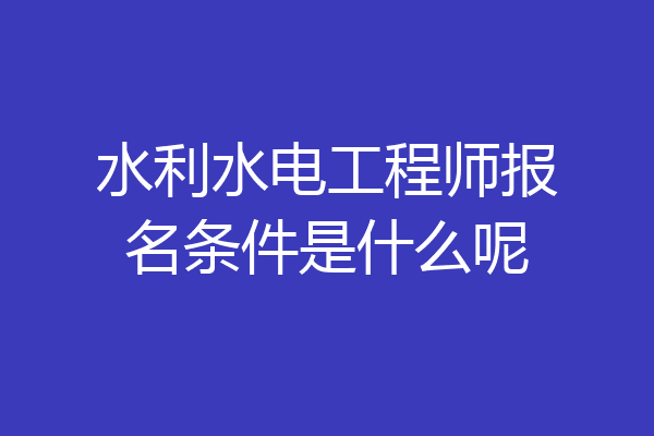 水利水电工程师报名条件是什么呢