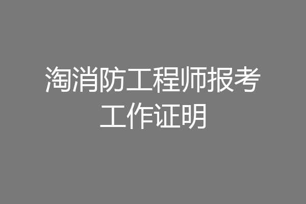 淘消防工程师报考工作证明