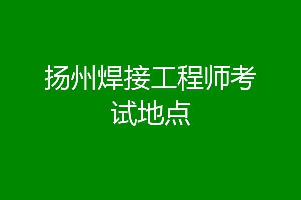 扬州焊接工程师考试地点