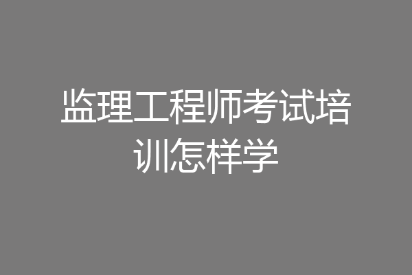 监理工程师考试培训怎样学