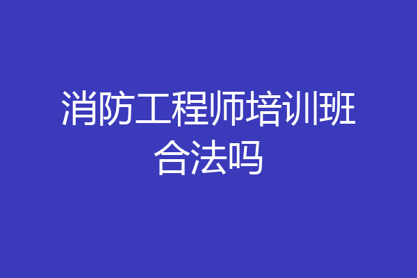 消防工程师培训班合法吗