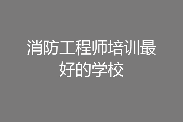 消防工程师培训最好的学校