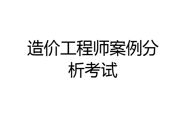 造价工程师案例分析考试