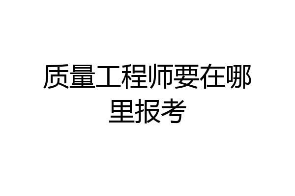 质量工程师要在哪里报考