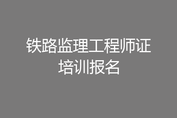 铁路监理工程师证培训报名