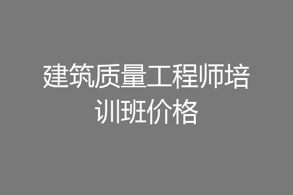 建筑质量工程师培训班价格