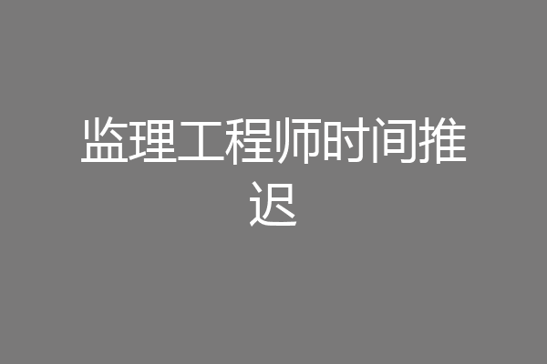 监理工程师时间推迟