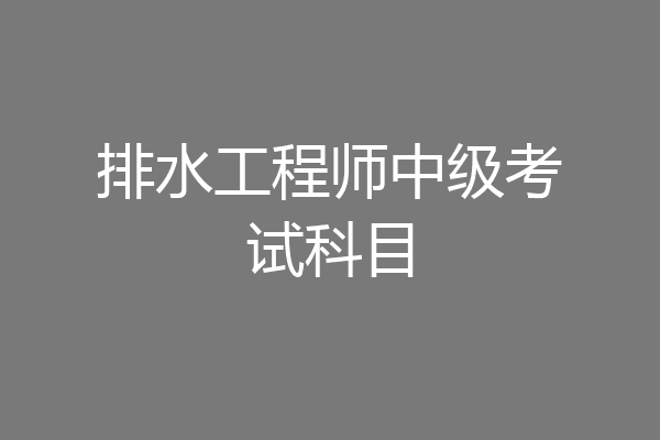 排水工程师中级考试科目