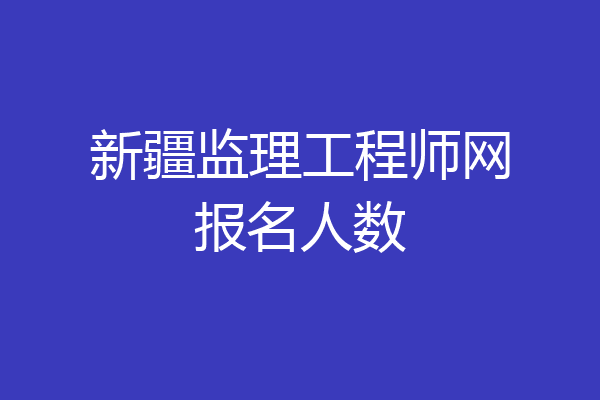 新疆监理工程师网报名人数
