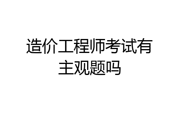造价工程师考试有主观题吗