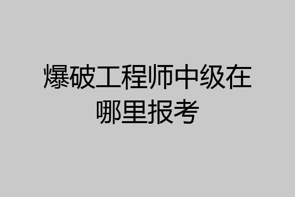 爆破工程师中级在哪里报考