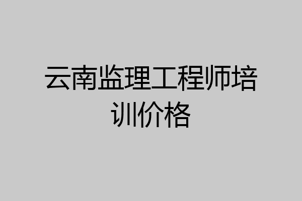 云南监理工程师培训价格