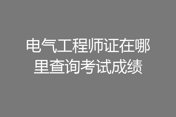 电气工程师证在哪里查询考试成绩