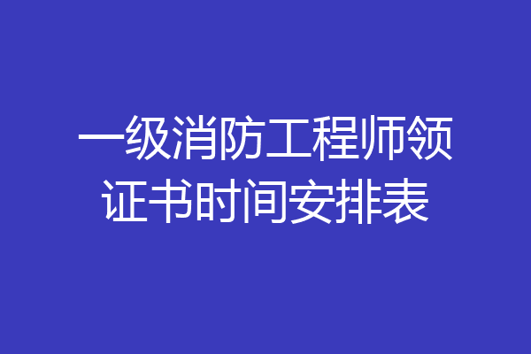 一级消防工程师领证书时间安排表