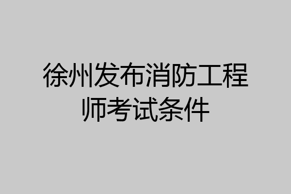 徐州发布消防工程师考试条件