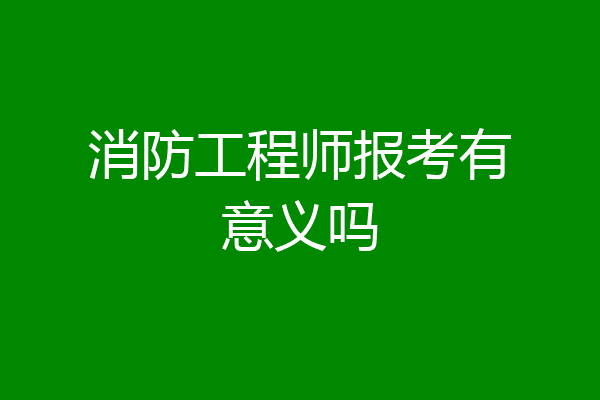 消防工程师报考有意义吗