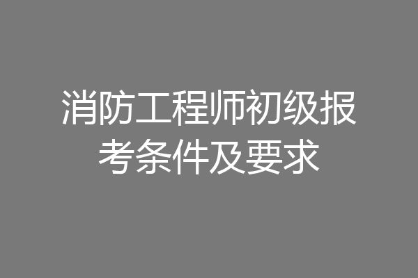 消防工程师初级报考条件及要求