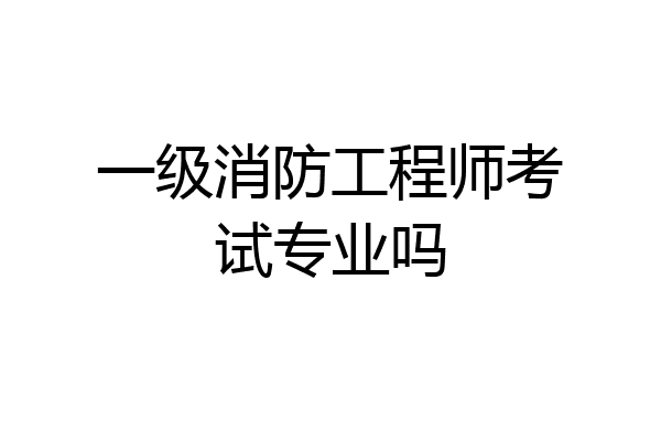 一级消防工程师考试专业吗