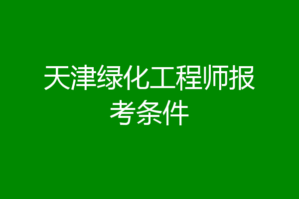 天津绿化工程师报考条件