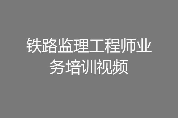 铁路监理工程师业务培训视频