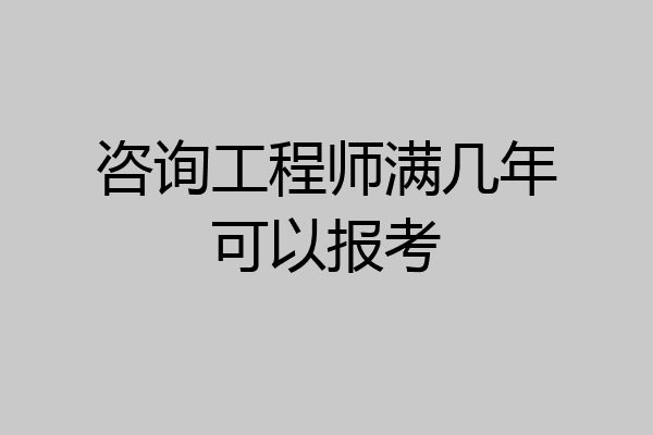 咨询工程师满几年可以报考