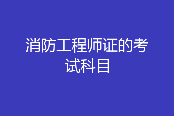 消防工程师证的考试科目