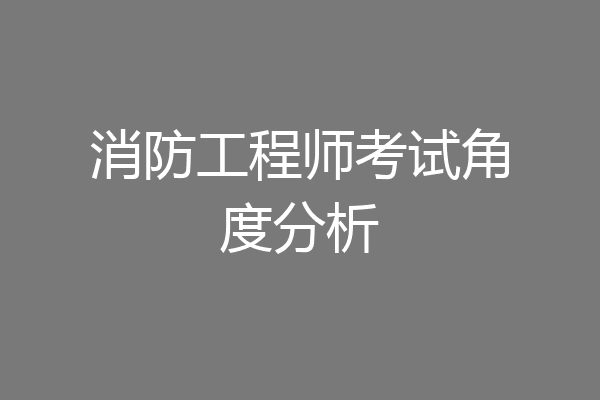 消防工程师考试角度分析