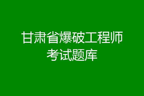 甘肃省爆破工程师考试题库