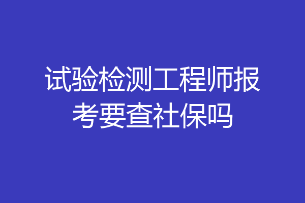 试验检测工程师报考要查社保吗