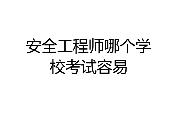 安全工程师哪个学校考试容易