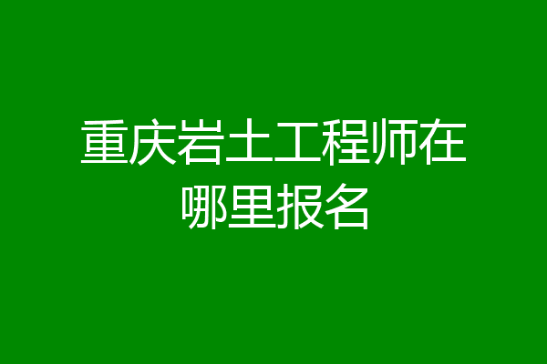 重庆岩土工程师在哪里报名