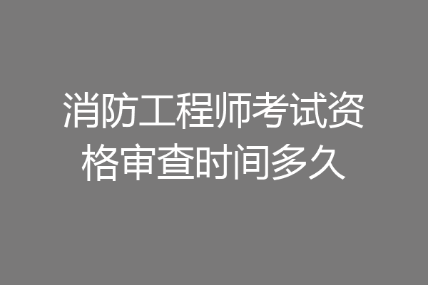 消防工程师考试资格审查时间多久