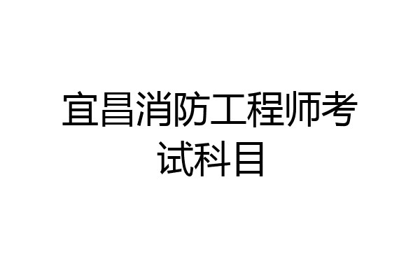 宜昌消防工程师考试科目