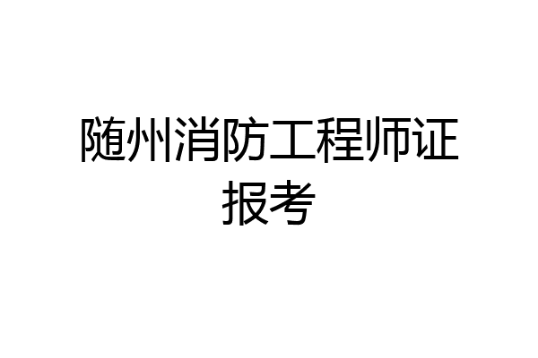 随州消防工程师证报考