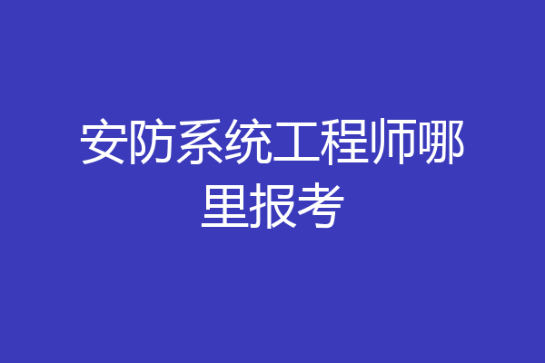 安防系统工程师哪里报考