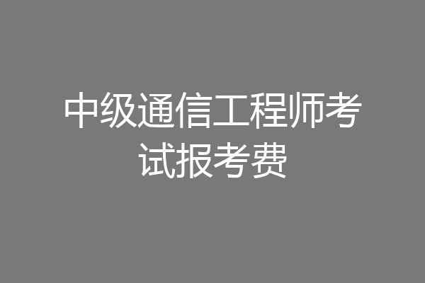 中级通信工程师考试报考费