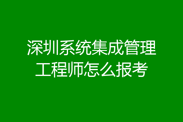深圳系统集成管理工程师怎么报考