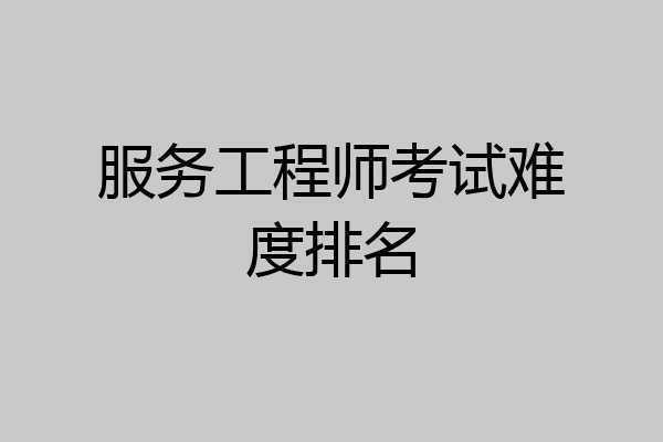 服务工程师考试难度排名