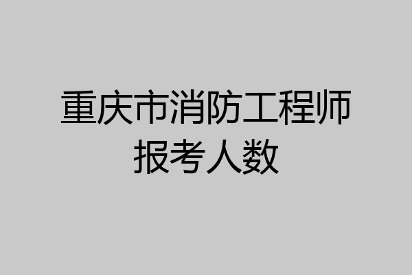重庆市消防工程师报考人数