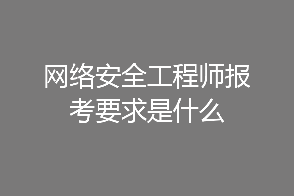 网络安全工程师报考要求是什么