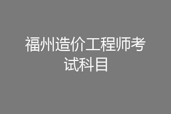 福州造价工程师考试科目