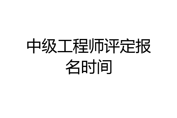 中级工程师评定报名时间
