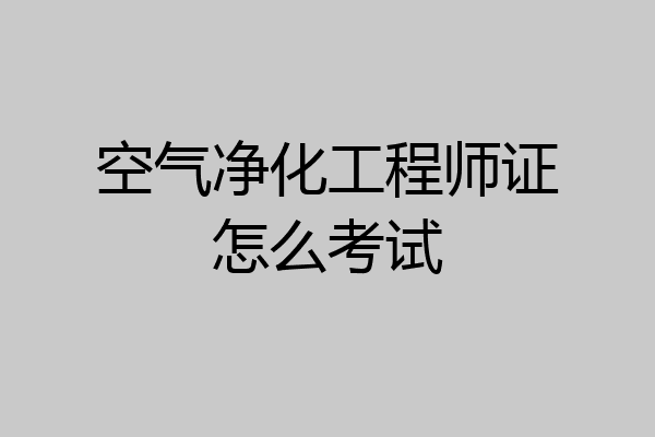 空气净化工程师证怎么考试