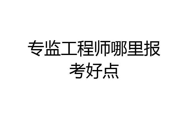 专监工程师哪里报考好点