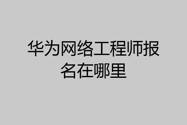 华为网络工程师报名在哪里