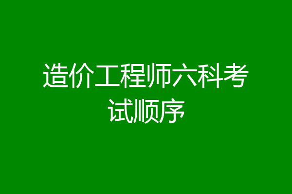 造价工程师六科考试顺序