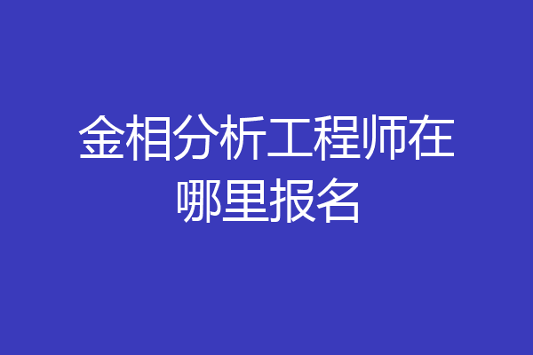 金相分析工程师在哪里报名