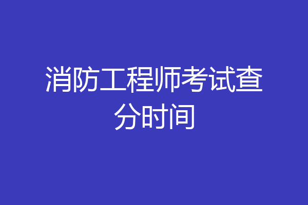 消防工程师考试查分时间