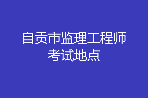 自贡市监理工程师考试地点